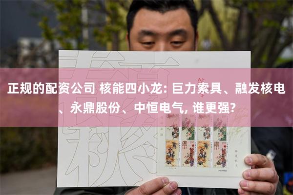 正规的配资公司 核能四小龙: 巨力索具、融发核电、永鼎股份、中恒电气, 谁更强?