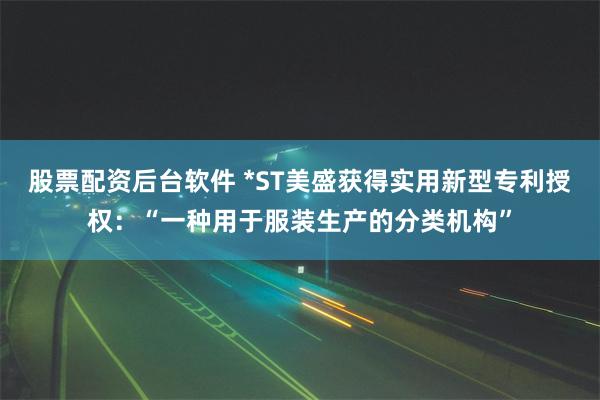 股票配资后台软件 *ST美盛获得实用新型专利授权：“一种用于服装生产的分类机构”