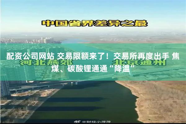 配资公司网站 交易限额来了！交易所再度出手 焦煤、碳酸锂通通“降温”