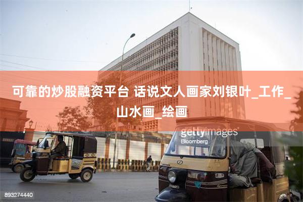 可靠的炒股融资平台 话说文人画家刘银叶_工作_山水画_绘画