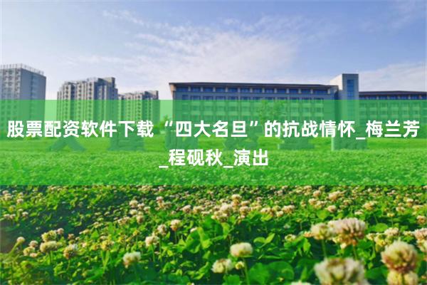 股票配资软件下载 “四大名旦”的抗战情怀_梅兰芳_程砚秋_演出