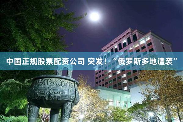 中国正规股票配资公司 突发!“俄罗斯多地遭袭”
