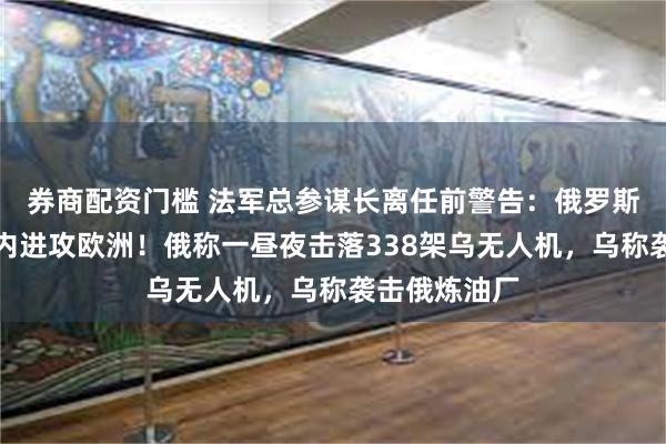 券商配资门槛 法军总参谋长离任前警告:俄罗斯可能在五年内进攻欧洲!俄称一昼夜击落338架乌无人机,乌称袭击俄炼油厂