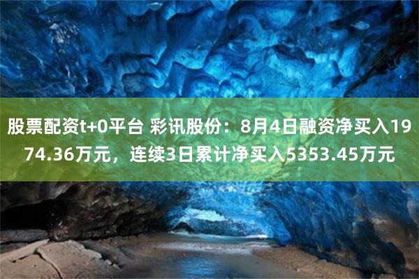 股票配资t+0平台 彩讯股份：8月4日融资净买入1974.36万元，连续3日累计净买入5353.45万元
