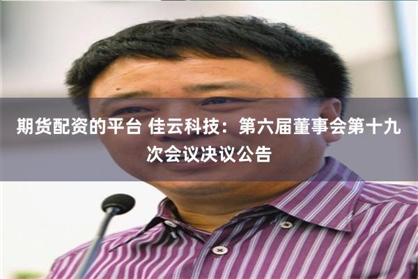 期货配资的平台 佳云科技：第六届董事会第十九次会议决议公告