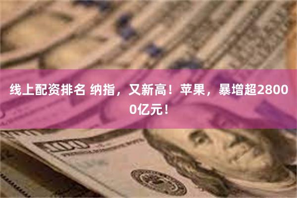 线上配资排名 纳指，又新高！苹果，暴增超28000亿元！