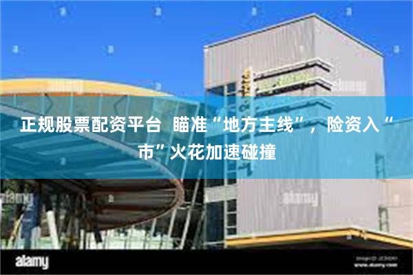 正规股票配资平台  瞄准“地方主线”，险资入“市”火花加速碰撞