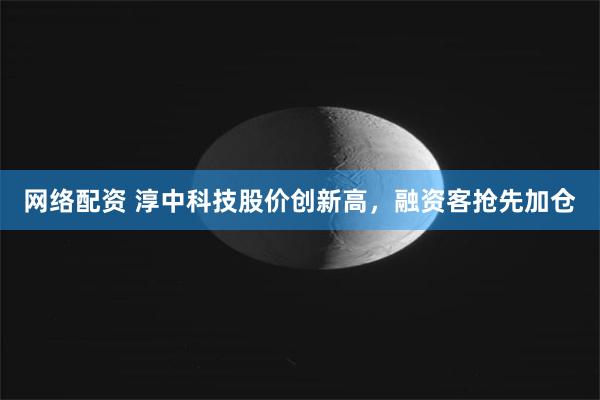 网络配资 淳中科技股价创新高,融资客抢先加仓