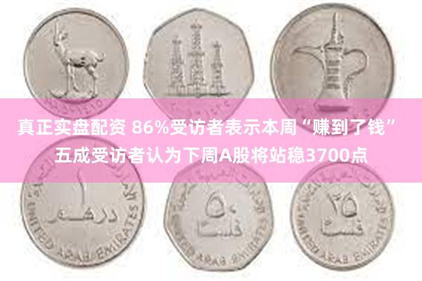 真正实盘配资 86%受访者表示本周“赚到了钱” 五成受访者认为下周A股将站稳3700点