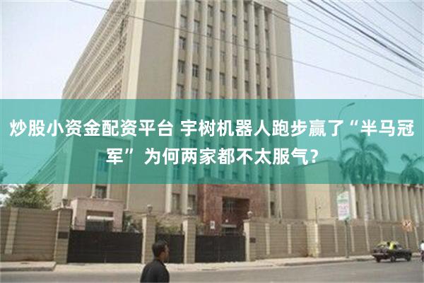 炒股小资金配资平台 宇树机器人跑步赢了“半马冠军” 为何两家都不太服气？