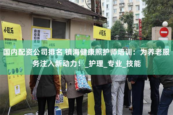 国内配资公司排名 镇海健康照护师培训：为养老服务注入新动力！_护理_专业_技能