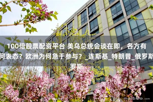 100倍股票配资平台 美乌总统会谈在即，各方有何表态？欧洲为何急于参与？_连斯基_特朗普_俄罗斯