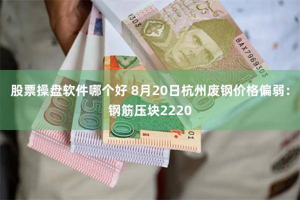 股票操盘软件哪个好 8月20日杭州废钢价格偏弱：钢筋压块2220