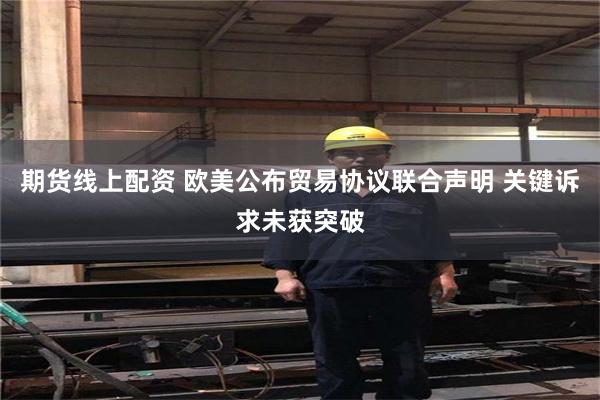 期货线上配资 欧美公布贸易协议联合声明 关键诉求未获突破