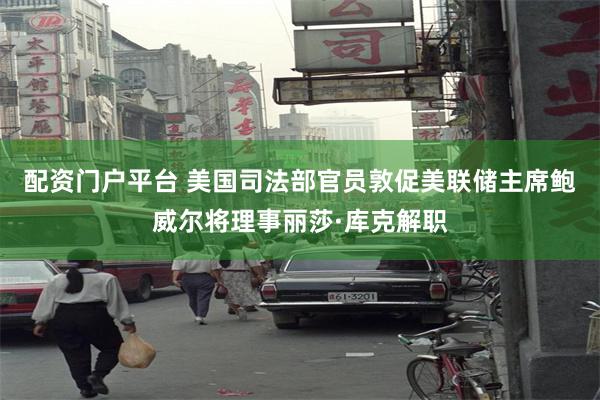 配资门户平台 美国司法部官员敦促美联储主席鲍威尔将理事丽莎·库克解职