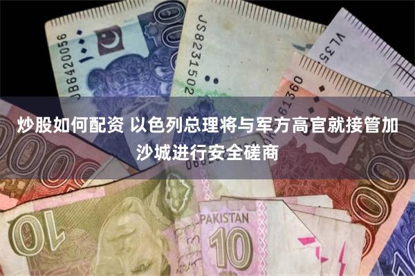 炒股如何配资 以色列总理将与军方高官就接管加沙城进行安全磋商