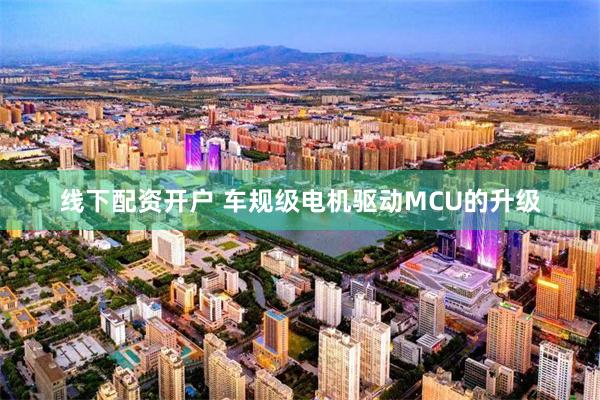 线下配资开户 车规级电机驱动MCU的升级