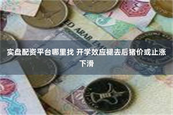 实盘配资平台哪里找 开学效应褪去后猪价或止涨下滑