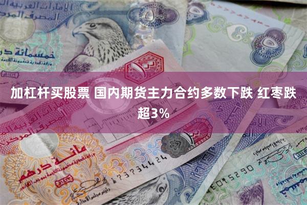 加杠杆买股票 国内期货主力合约多数下跌 红枣跌超3%