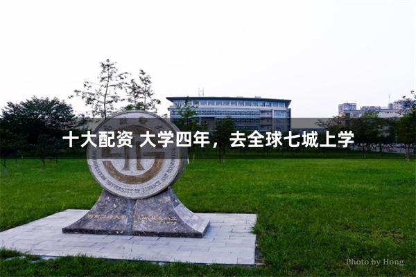 十大配资 大学四年,去全球七城上学