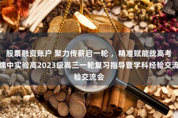 股票融资账户 聚力传薪启一轮 ，精准赋能战高考丨绵中实验高2023级高三一轮复习指导暨学科经验交流会