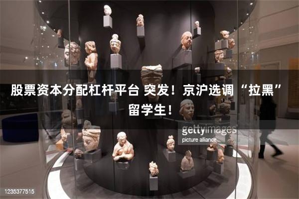 股票资本分配杠杆平台 突发！京沪选调 “拉黑” 留学生！