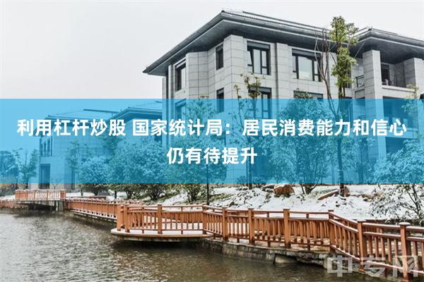 利用杠杆炒股 国家统计局：居民消费能力和信心仍有待提升