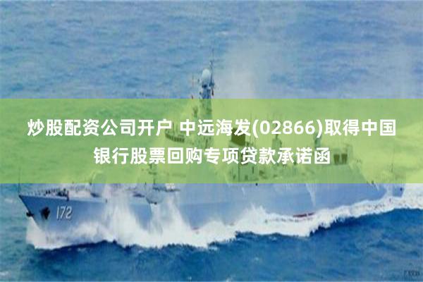 炒股配资公司开户 中远海发(02866)取得中国银行股票回购专项贷款承诺函