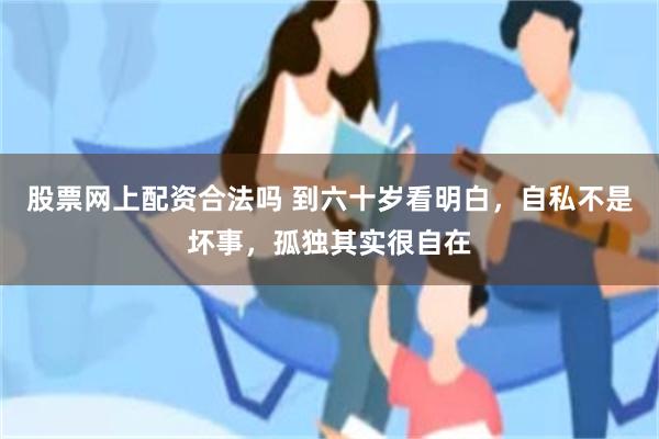 股票网上配资合法吗 到六十岁看明白，自私不是坏事，孤独其实很自在