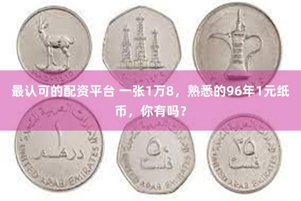 最认可的配资平台 一张1万8,熟悉的96年1元纸币,你有吗?