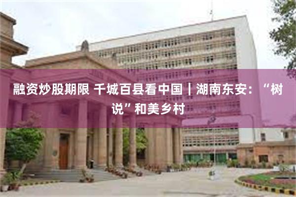 融资炒股期限 千城百县看中国｜湖南东安：“树说”和美乡村