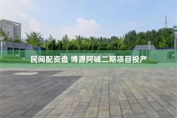 民间配资盘 博源阿碱二期项目投产