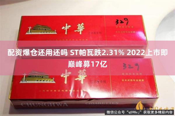 配资爆仓还用还吗 ST帕瓦跌2.31% 2022上市即巅峰募17亿