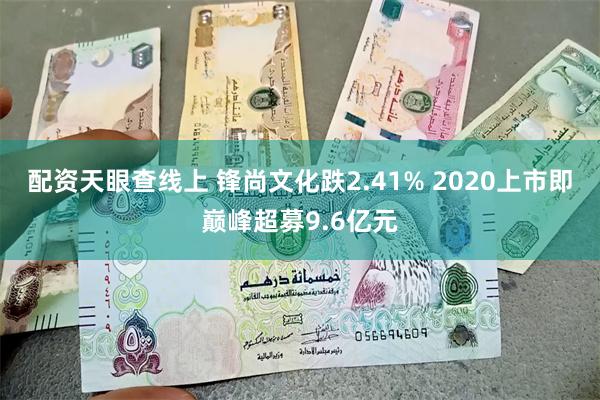 配资天眼查线上 锋尚文化跌2.41% 2020上市即巅峰超募9.6亿元