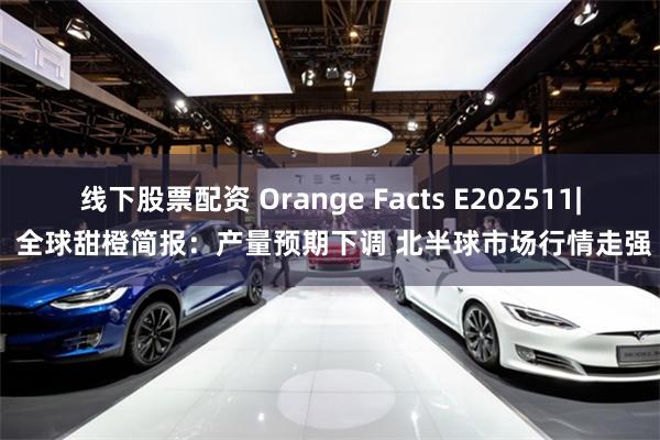 线下股票配资 Orange Facts E202511| 全球甜橙简报：产量预期下调 北半球市场行情走强
