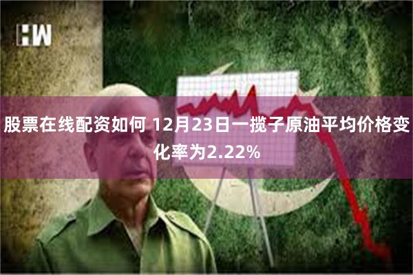 股票在线配资如何 12月23日一揽子原油平均价格变化率为2.22%