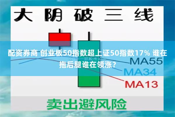 配资券商 创业板50指数超上证50指数17% 谁在拖后腿谁在领涨？