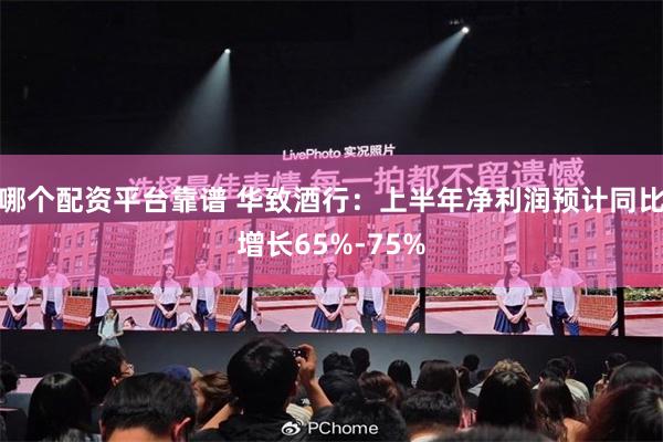 哪个配资平台靠谱 华致酒行：上半年净利润预计同比增长65%-75%
