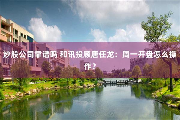 炒股公司靠谱吗 和讯投顾唐任龙:周一开盘怎么操作?