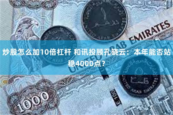 炒股怎么加10倍杠杆 和讯投顾孔晓云:本年能否站稳4000点?
