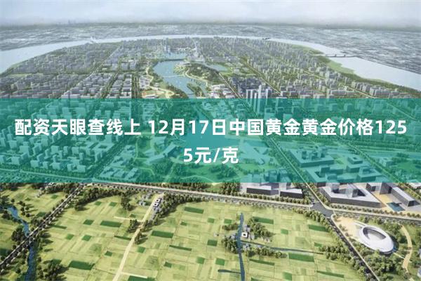 配资天眼查线上 12月17日中国黄金黄金价格1255元/克